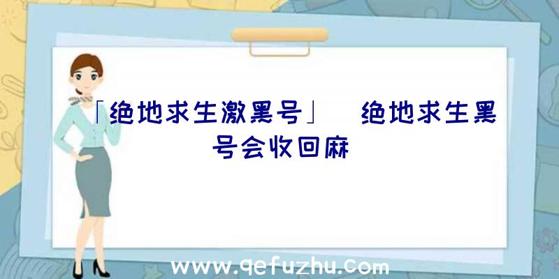 「绝地求生激黑号」|绝地求生黑号会收回麻